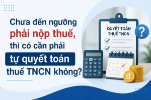 Chưa đến ngưỡng phải nộp thuế có cần phải tự quyết toán thuế TNCN không?